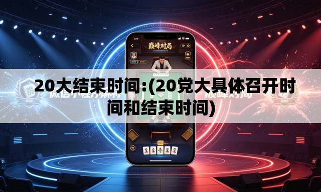   20大结束时间:(20党大具体召开时间和结束时间)