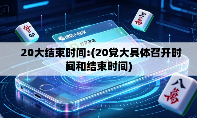 20大结束时间:(20党大具体召开时间和结束时间) 20大结束时间:(20党大具体召开时间和结束时间)