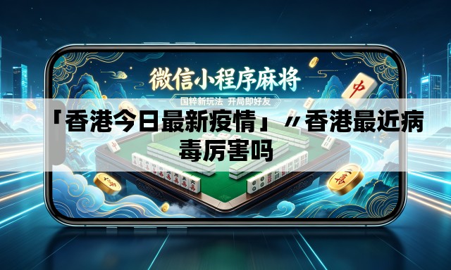 「香港今日最新疫情」〃香港最近病毒厉害吗 「香港今日最新疫情」〃香港最近病毒厉害吗