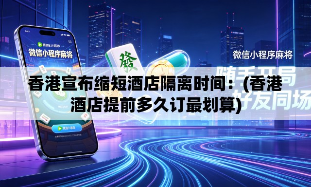 香港宣布缩短酒店隔离时间:(香港酒店提前多久订最划算) 香港宣布缩短酒店隔离时间:(香港酒店提前多久订最划算)