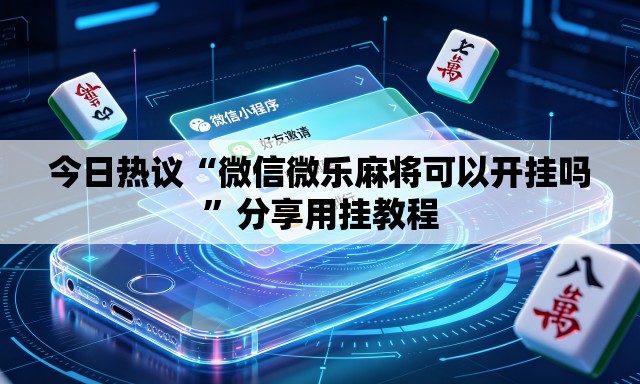 今日热议“微信微乐麻将可以开挂吗”分享用挂教程