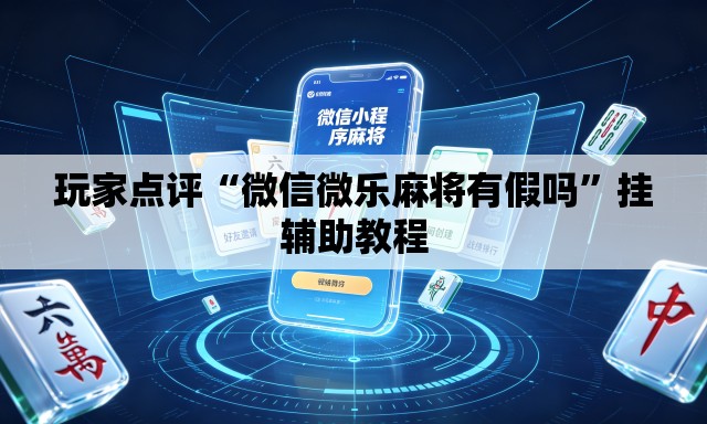 玩家点评“微信微乐麻将有假吗”挂辅助教程