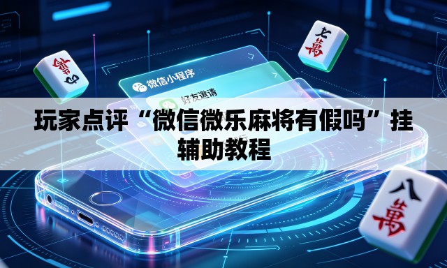 玩家点评“微信微乐麻将有假吗	”挂辅助教程