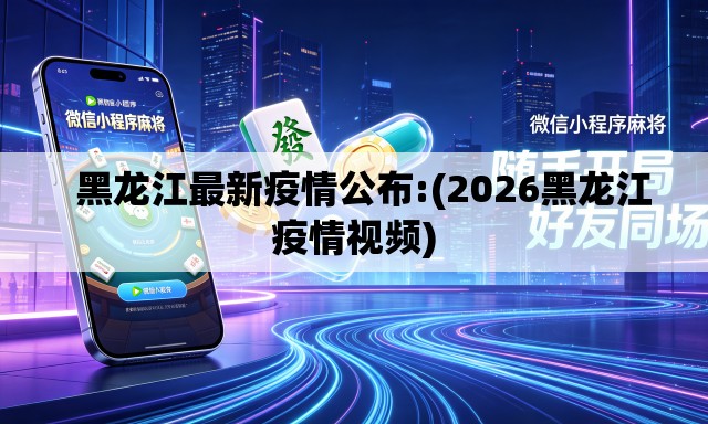   黑龙江最新疫情公布:(2026黑龙江疫情视频)