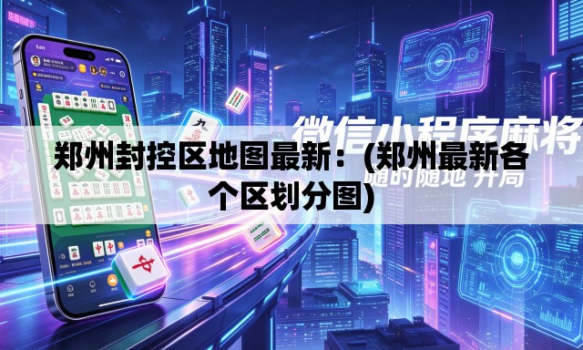 郑州封控区地图最新：(郑州最新各个区划分图)
