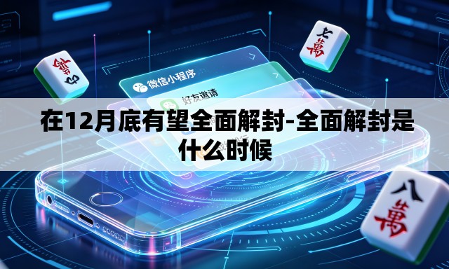 在12月底有望全面解封-全面解封是什么时候 在12月底有望全面解封-全面解封是什么时候