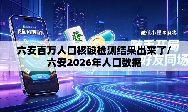 六安百万人口核酸检测结果出来了/六安2026年人口数据 六安百万人口核酸检测结果出来了/六安2026年人口数据