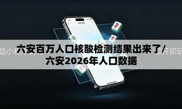 六安百万人口核酸检测结果出来了/六安2026年人口数据 六安百万人口核酸检测结果出来了/六安2026年人口数据