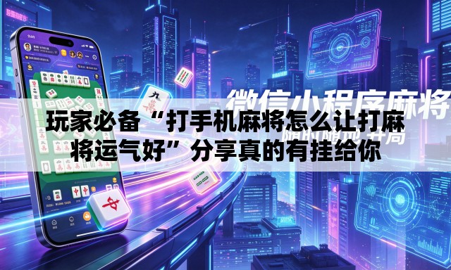 玩家必备“打手机麻将怎么让打麻将运气好”分享真的有挂给你