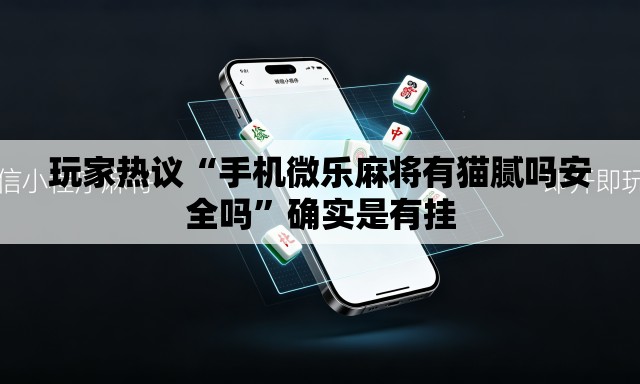 玩家热议“手机微乐麻将有猫腻吗安全吗”确实是有挂