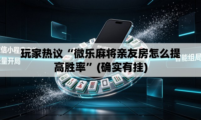 玩家热议“微乐麻将亲友房怎么提高胜率”(确实有挂)