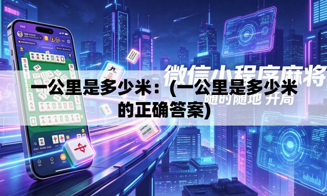 一公里是多少米:(一公里是多少米的正确答案) 一公里是多少米:(一公里是多少米的正确答案)