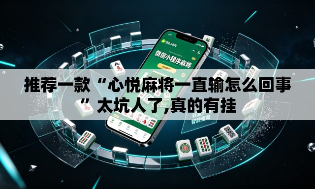推荐一款“心悦麻将一直输怎么回事”太坑人了,真的有挂