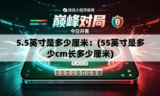 5.5英寸是多少厘米:(55英寸是多少cm长多少厘米) 5.5英寸是多少厘米:(55英寸是多少cm长多少厘米)