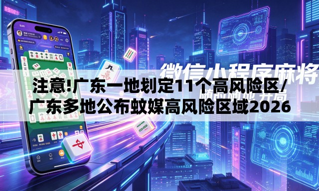 注意!广东一地划定11个高风险区/广东多地公布蚊媒高风险区域2026年 注意!广东一地划定11个高风险区/广东多地公布蚊媒高风险区域2026年