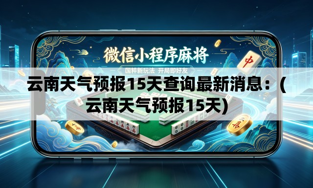 云南天气预报15天查询最新消息：(云南天气预报15天)