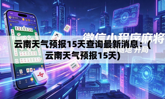 云南天气预报15天查询最新消息:(云南天气预报15天) 云南天气预报15天查询最新消息:(云南天气预报15天)