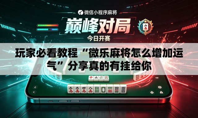 玩家必看教程“微乐麻将怎么增加运气”分享真的有挂给你