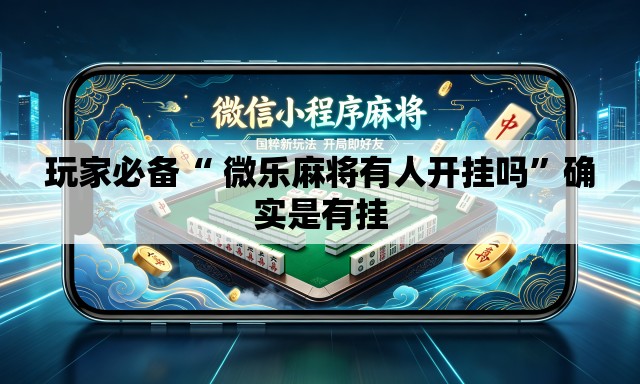 玩家必备“ 微乐麻将有人开挂吗	”确实是有挂