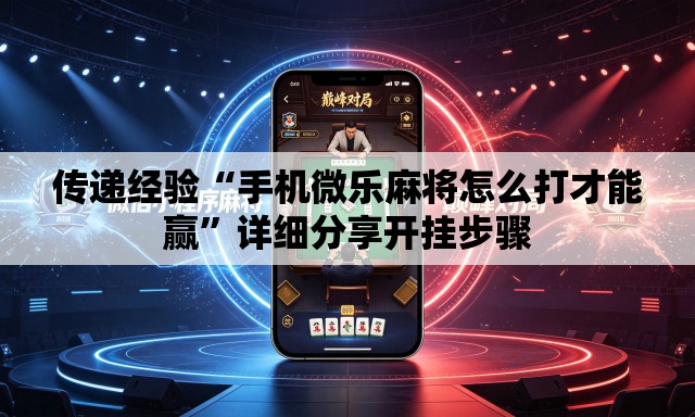 传递经验“手机微乐麻将怎么打才能赢”详细分享开挂步骤