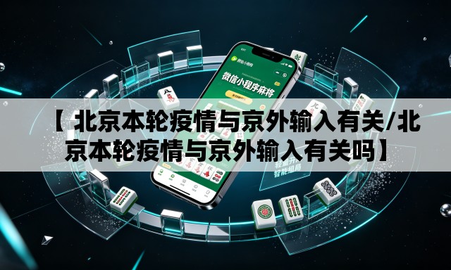 【 北京本轮疫情与京外输入有关/北京本轮疫情与京外输入有关吗】