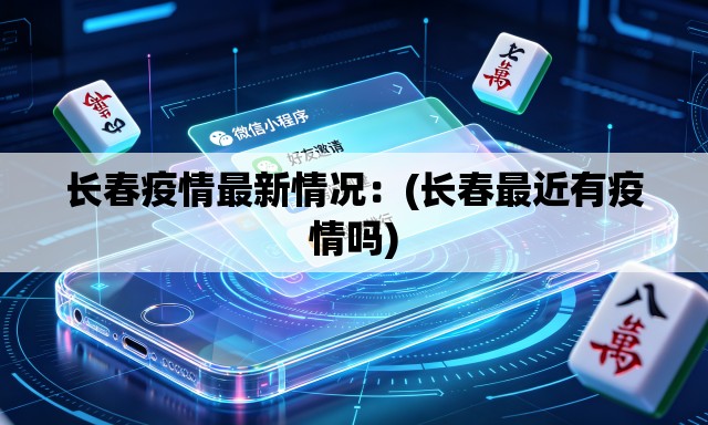 长春疫情最新情况：(长春最近有疫情吗)