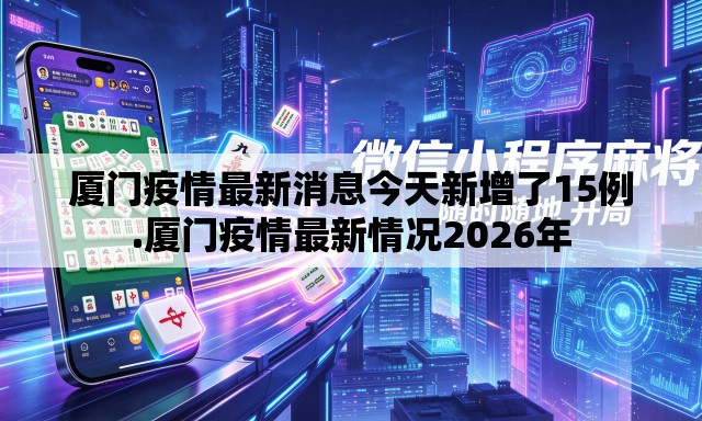 厦门疫情最新消息今天新增了15例.厦门疫情最新情况2026年 厦门疫情最新消息今天新增了15例.厦门疫情最新情况2026年
