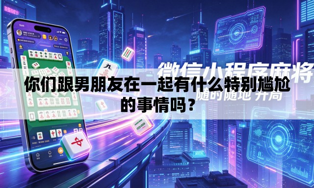 你们跟男朋友在一起有什么特别尴尬的事情吗? 你们跟男朋友在一起有什么特别尴尬的事情吗?
