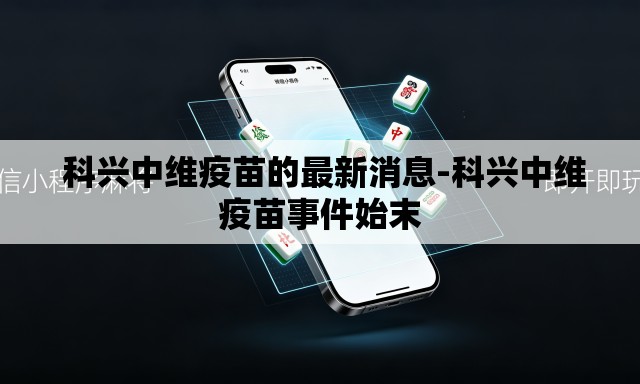  科兴中维疫苗的最新消息-科兴中维疫苗事件始末