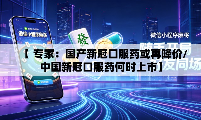 【 专家：国产新冠口服药或再降价/中国新冠口服药何时上市】