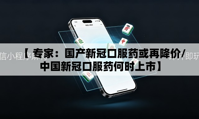 【 专家：国产新冠口服药或再降价/中国新冠口服药何时上市】