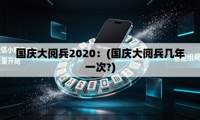 国庆大阅兵2020：(国庆大阅兵几年一次?)