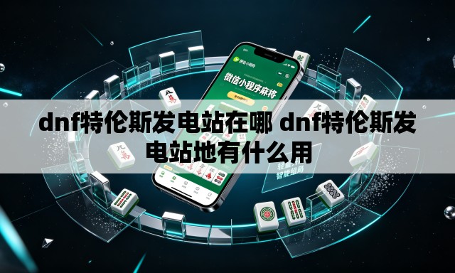 dnf特伦斯发电站在哪 dnf特伦斯发电站地有什么用 dnf特伦斯发电站在哪 dnf特伦斯发电站地有什么用