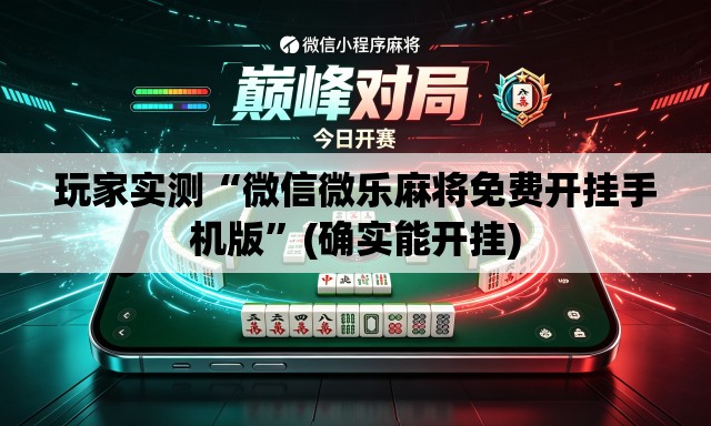 玩家实测“微信微乐麻将免费开挂手机版”(确实能开挂)