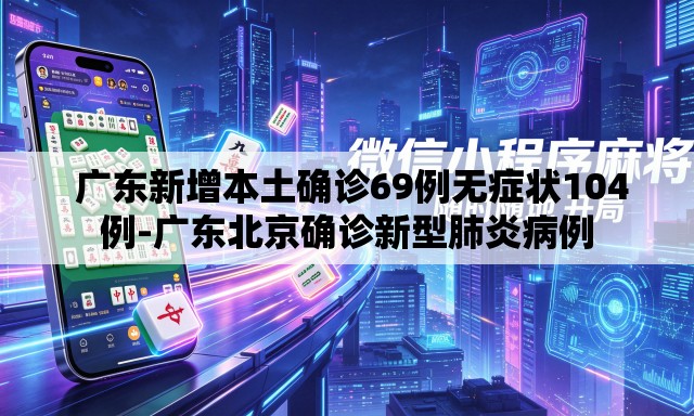 广东新增本土确诊69例无症状104例-广东北京确诊新型肺炎病例 广东新增本土确诊69例无症状104例-广东北京确诊新型肺炎病例