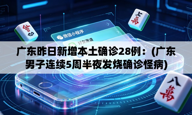 广东昨日新增本土确诊28例:(广东男子连续5周半夜发烧确诊怪病) 广东昨日新增本土确诊28例:(广东男子连续5周半夜发烧确诊怪病)