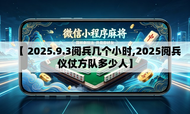 【 2025.9.3阅兵几个小时,2025阅兵仪仗方队多少人】 【 2025.9.3阅兵几个小时,2025阅兵仪仗方队多少人】