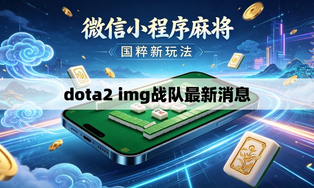 dota2 img战队最新消息 dota2 img战队最新消息