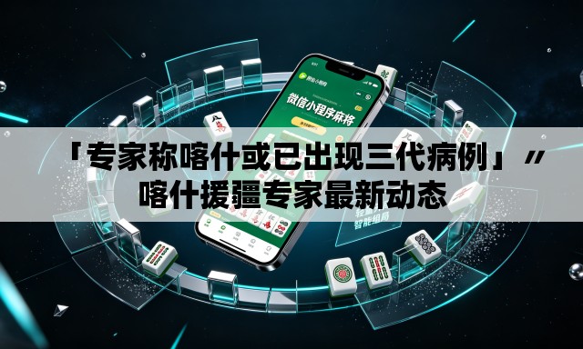 「专家称喀什或已出现三代病例」〃喀什援疆专家最新动态 「专家称喀什或已出现三代病例」〃喀什援疆专家最新动态