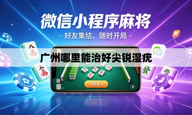 广州哪里能治好尖锐湿疣 广州哪里能治好尖锐湿疣