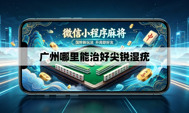 广州哪里能治好尖锐湿疣 广州哪里能治好尖锐湿疣