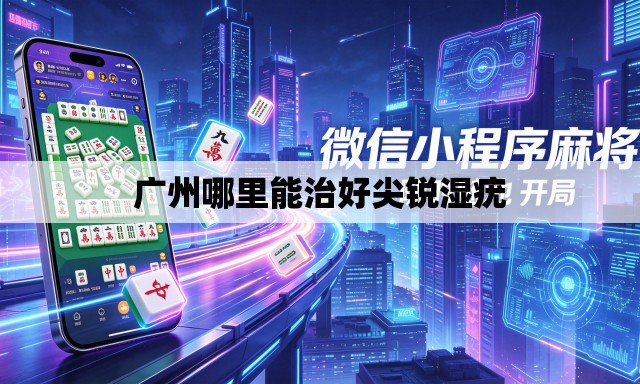 广州哪里能治好尖锐湿疣 广州哪里能治好尖锐湿疣