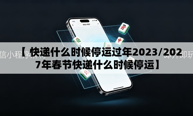 【 快递什么时候停运过年2023/2027年春节快递什么时候停运】