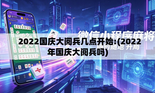   2022国庆大阅兵几点开始:(2022年国庆大阅兵吗)
