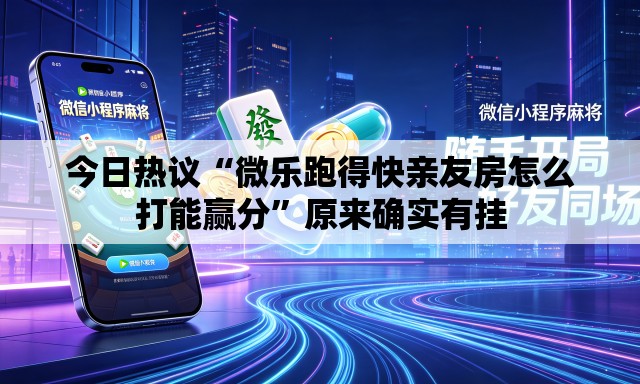 今日热议“微乐跑得快亲友房怎么打能赢分	”原来确实有挂