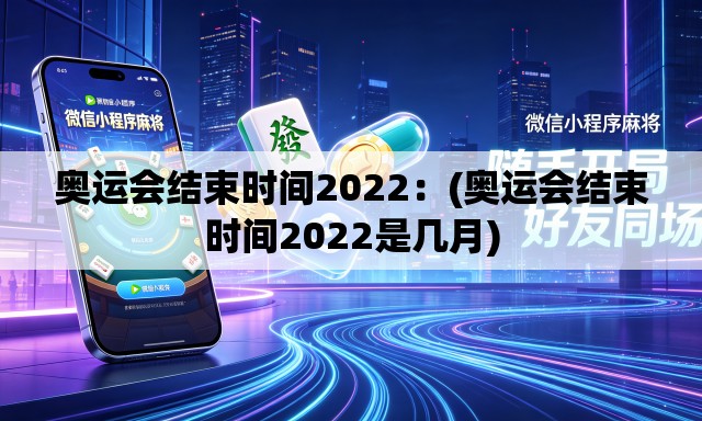 奥运会结束时间2022:(奥运会结束时间2022是几月) 奥运会结束时间2022:(奥运会结束时间2022是几月)