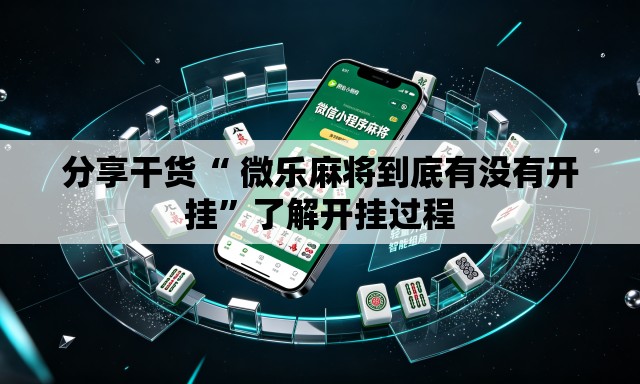 分享干货“ 微乐麻将到底有没有开挂”了解开挂过程