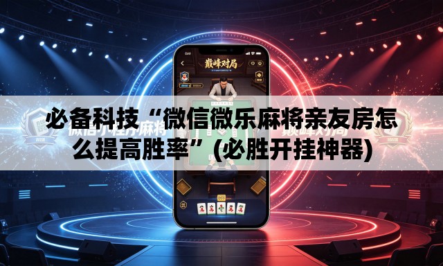 必备科技“微信微乐麻将亲友房怎么提高胜率”(必胜开挂神器)