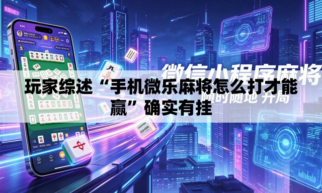 玩家综述“手机微乐麻将怎么打才能赢	”确实有挂