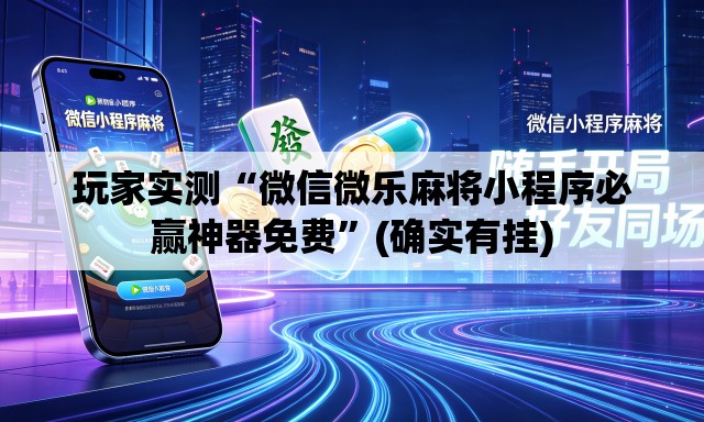 玩家实测“微信微乐麻将小程序必赢神器免费”(确实有挂)